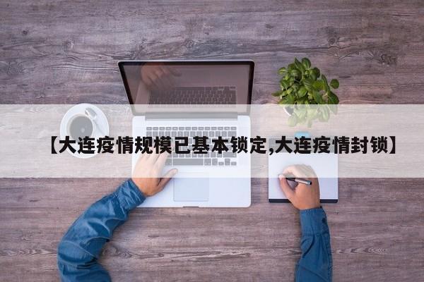 【大连疫情规模已基本锁定,大连疫情封锁】