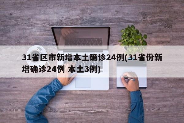 31省区市新增本土确诊24例(31省份新增确诊24例 本土3例)