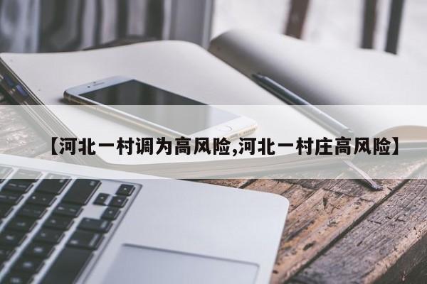 【河北一村调为高风险,河北一村庄高风险】
