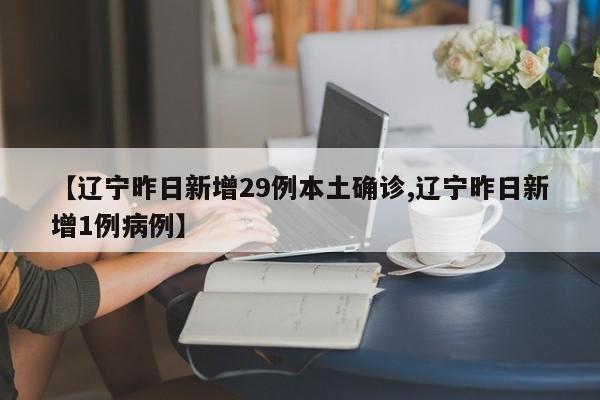 【辽宁昨日新增29例本土确诊,辽宁昨日新增1例病例】