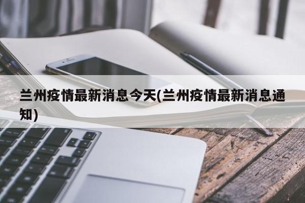 兰州疫情最新消息今天(兰州疫情最新消息通知)