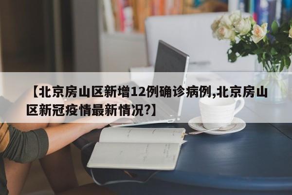【北京房山区新增12例确诊病例,北京房山区新冠疫情最新情况?】