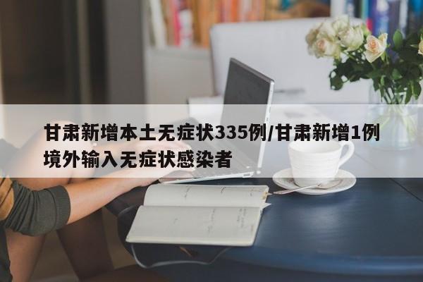 甘肃新增本土无症状335例/甘肃新增1例境外输入无症状感染者