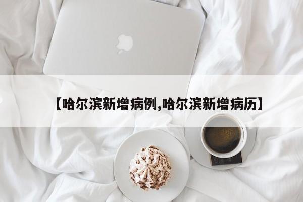 【哈尔滨新增病例,哈尔滨新增病历】