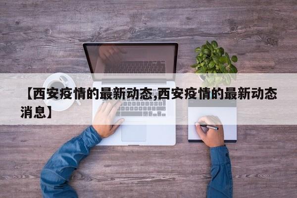 【西安疫情的最新动态,西安疫情的最新动态消息】