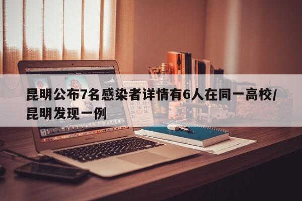 昆明公布7名感染者详情有6人在同一高校/昆明发现一例