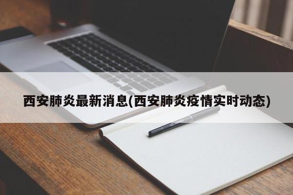 西安肺炎最新消息(西安肺炎疫情实时动态)