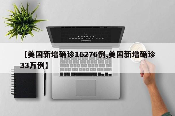 【美国新增确诊16276例,美国新增确诊33万例】