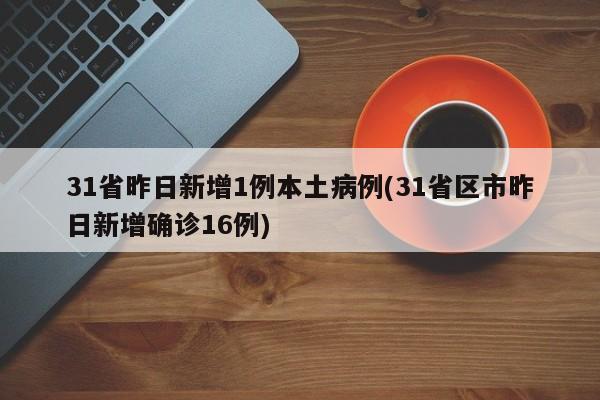 31省昨日新增1例本土病例(31省区市昨日新增确诊16例)
