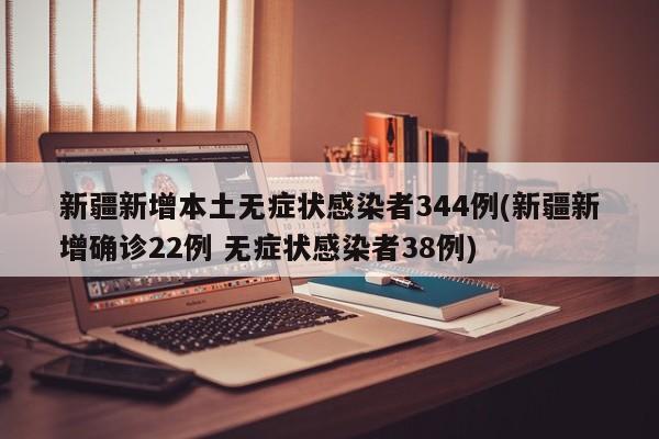 新疆新增本土无症状感染者344例(新疆新增确诊22例 无症状感染者38例)