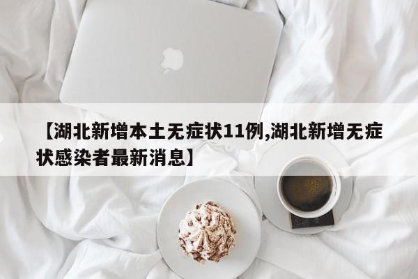 【湖北新增本土无症状11例,湖北新增无症状感染者最新消息】