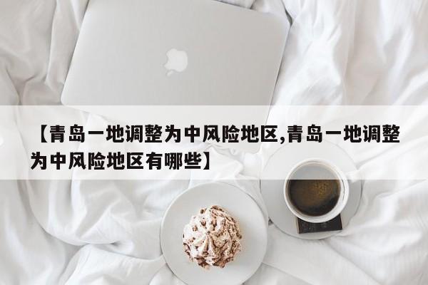 【青岛一地调整为中风险地区,青岛一地调整为中风险地区有哪些】