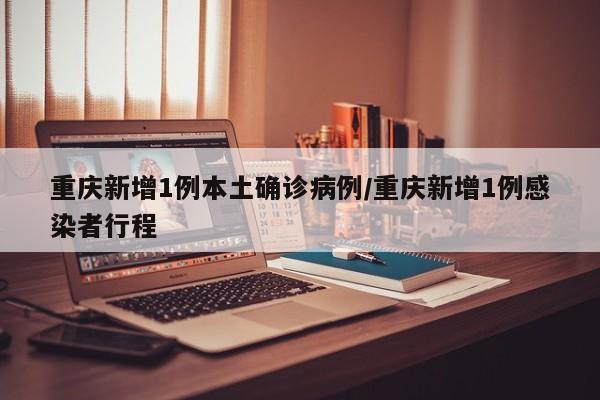 重庆新增1例本土确诊病例/重庆新增1例感染者行程