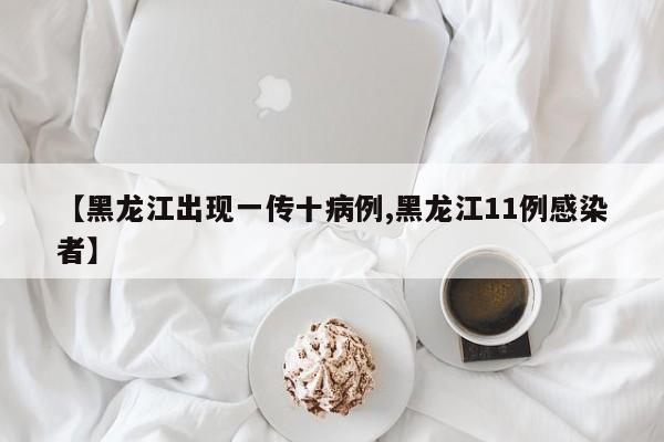 【黑龙江出现一传十病例,黑龙江11例感染者】