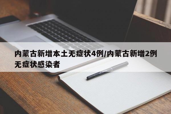 内蒙古新增本土无症状4例/内蒙古新增2例无症状感染者