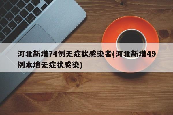 河北新增74例无症状感染者(河北新增49例本地无症状感染)