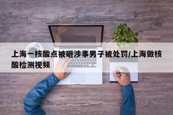 上海一核酸点被砸涉事男子被处罚/上海做核酸检测视频