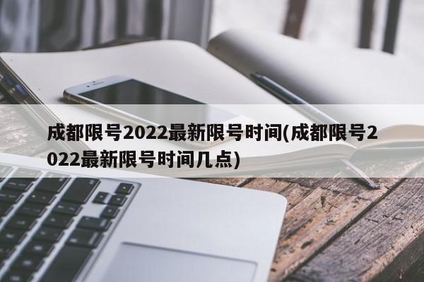 成都限号2022最新限号时间(成都限号2022最新限号时间几点)