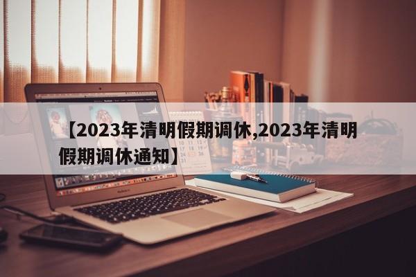 【2023年清明假期调休,2023年清明假期调休通知】