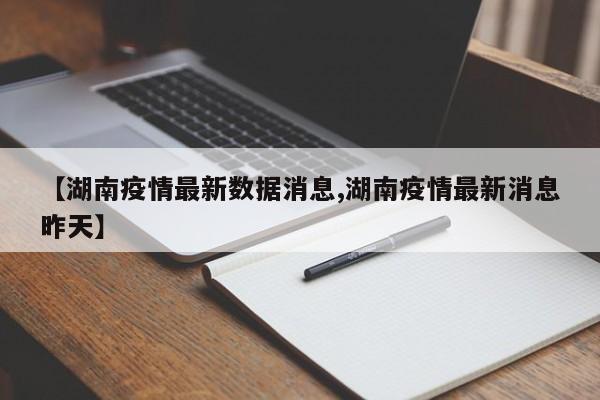 【湖南疫情最新数据消息,湖南疫情最新消息昨天】