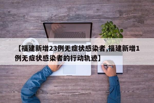 【福建新增23例无症状感染者,福建新增1例无症状感染者的行动轨迹】