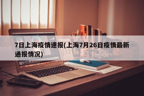 7日上海疫情速报(上海7月26日疫情最新通报情况)