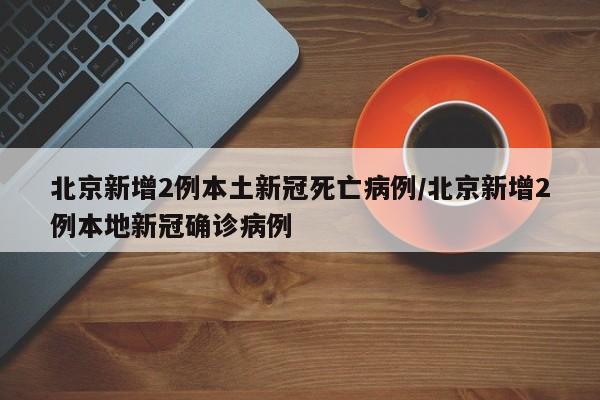 北京新增2例本土新冠死亡病例/北京新增2例本地新冠确诊病例