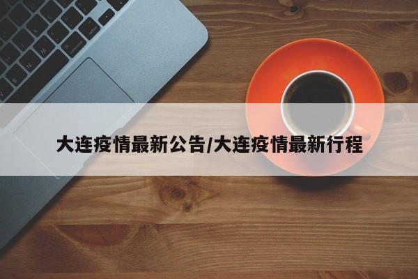 大连疫情最新公告/大连疫情最新行程