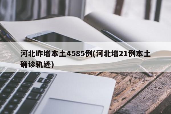 河北昨增本土4585例(河北增21例本土确诊轨迹)