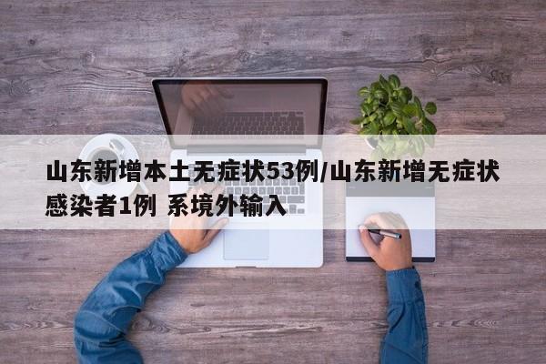 山东新增本土无症状53例/山东新增无症状感染者1例 系境外输入
