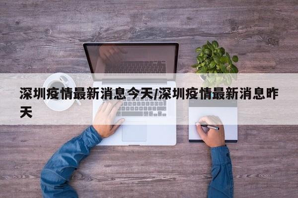 深圳疫情最新消息今天/深圳疫情最新消息昨天