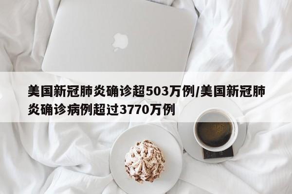 美国新冠肺炎确诊超503万例/美国新冠肺炎确诊病例超过3770万例