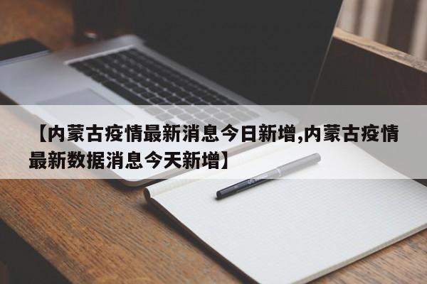【内蒙古疫情最新消息今日新增,内蒙古疫情最新数据消息今天新增】