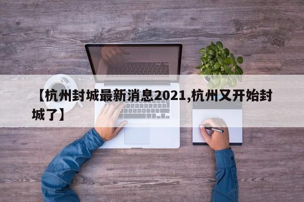 【杭州封城最新消息2021,杭州又开始封城了】