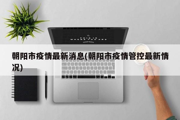 朝阳市疫情最新消息(朝阳市疫情管控最新情况)