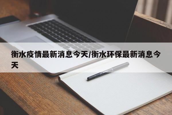 衡水疫情最新消息今天/衡水环保最新消息今天