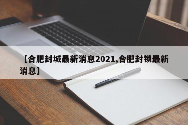 【合肥封城最新消息2021,合肥封锁最新消息】