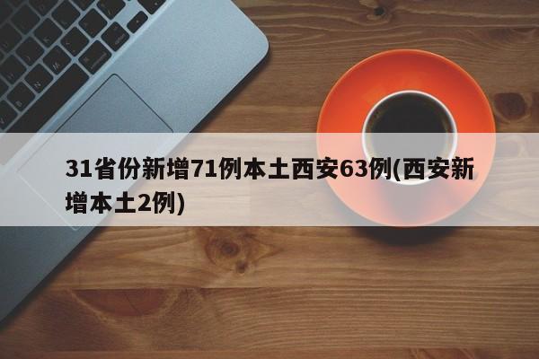 31省份新增71例本土西安63例(西安新增本土2例)