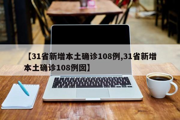 【31省新增本土确诊108例,31省新增本土确诊108例囡】