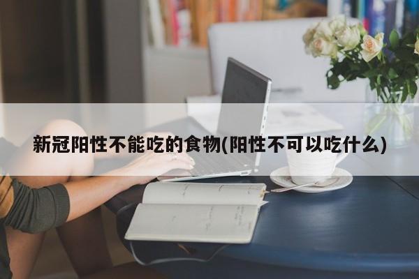 新冠阳性不能吃的食物(阳性不可以吃什么)